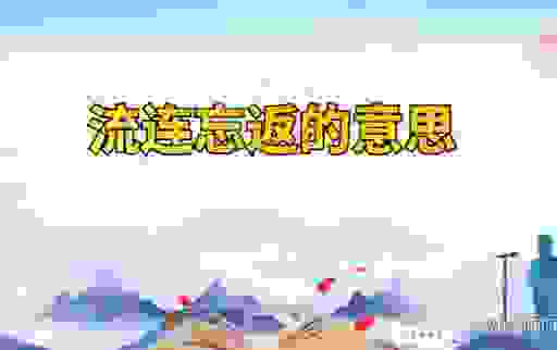 流连忘返的意思和造句,老师教你正确的使用方法